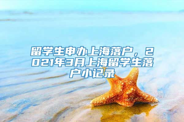 留学生申办上海落户，2021年3月上海留学生落户小记录