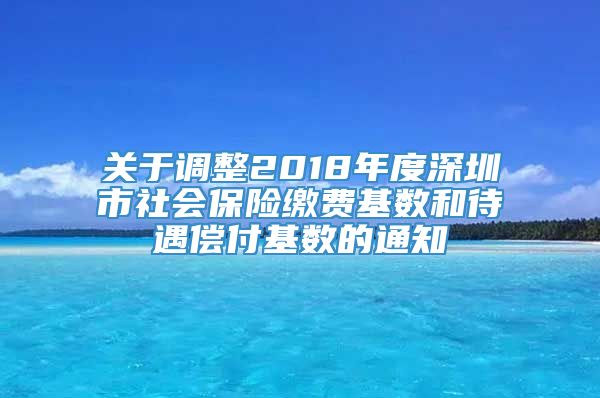 关于调整2018年度深圳市社会保险缴费基数和待遇偿付基数的通知