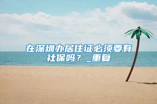 在深圳办居住证必须要有社保吗？_重复