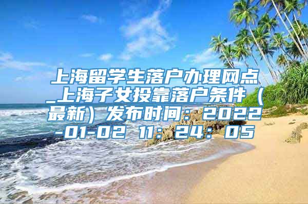 上海留学生落户办理网点_上海子女投靠落户条件（最新）发布时间：2022-01-02 11：24：05
