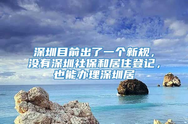 深圳目前出了一个新规，没有深圳社保和居住登记，也能办理深圳居