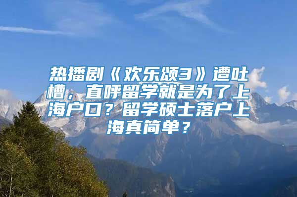 热播剧《欢乐颂3》遭吐槽，直呼留学就是为了上海户口？留学硕士落户上海真简单？