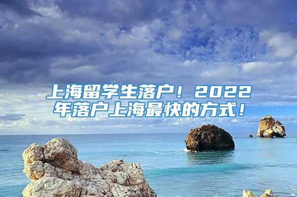 上海留学生落户！2022年落户上海最快的方式！