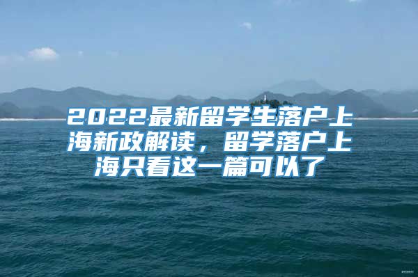 2022最新留学生落户上海新政解读，留学落户上海只看这一篇可以了