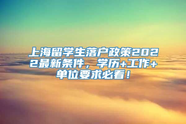 上海留学生落户政策2022最新条件，学历+工作+单位要求必看！