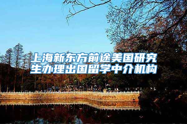 上海新东方前途美国研究生办理出国留学中介机构