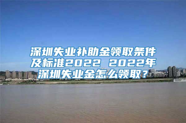 深圳失业补助金领取条件及标准2022 2022年深圳失业金怎么领取？