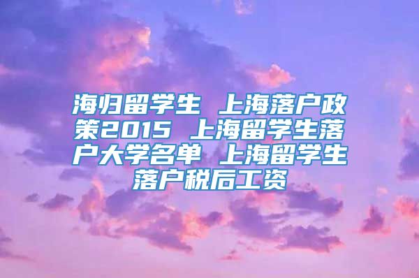 海归留学生 上海落户政策2015 上海留学生落户大学名单 上海留学生落户税后工资