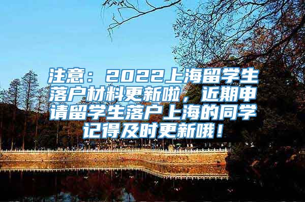 注意：2022上海留学生落户材料更新啦，近期申请留学生落户上海的同学记得及时更新哦！