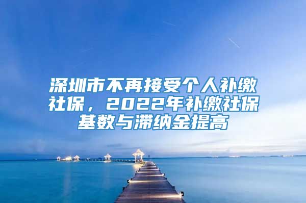 深圳市不再接受个人补缴社保，2022年补缴社保基数与滞纳金提高