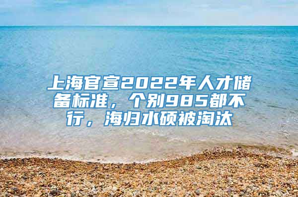 上海官宣2022年人才储备标准，个别985都不行，海归水硕被淘汰