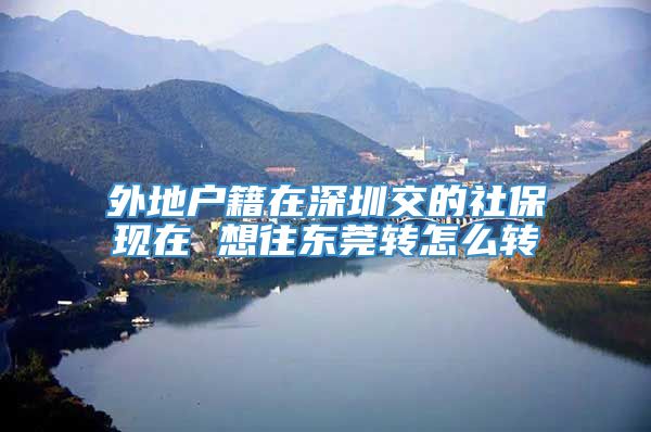 外地户籍在深圳交的社保现在 想往东莞转怎么转