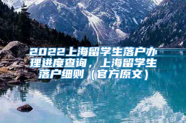 2022上海留学生落户办理进度查询，上海留学生落户细则（官方原文）