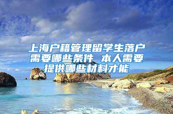 上海户籍管理留学生落户需要哪些条件 本人需要提供哪些材料才能