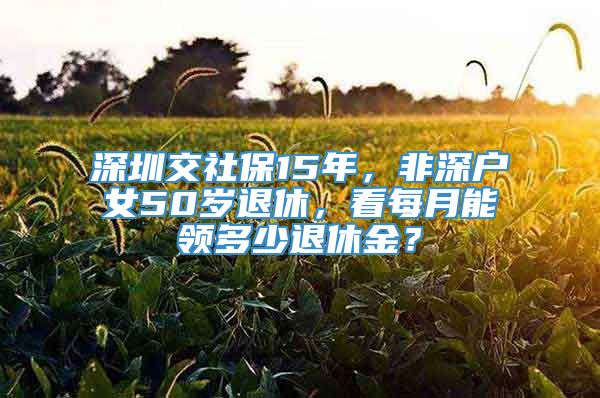 深圳交社保15年，非深户女50岁退休，看每月能领多少退休金？