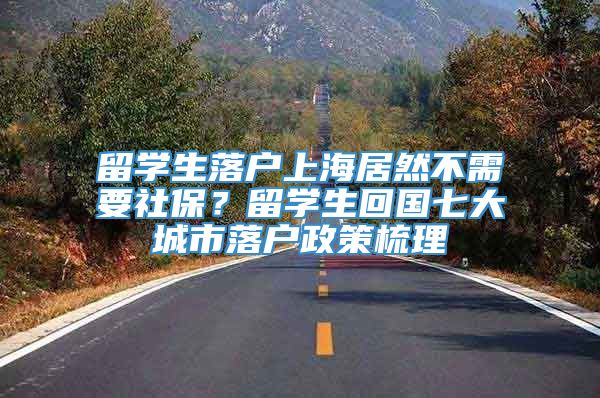 留学生落户上海居然不需要社保？留学生回国七大城市落户政策梳理