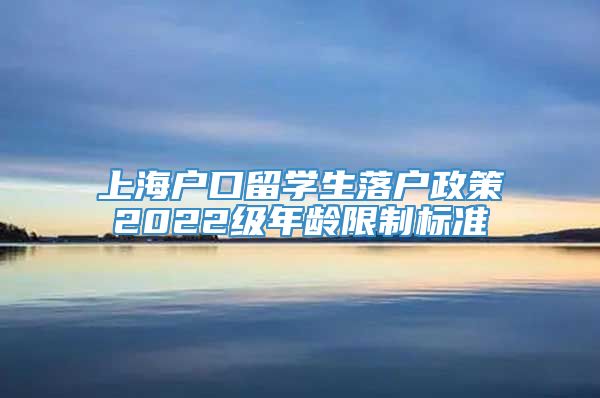 上海户口留学生落户政策2022级年龄限制标准