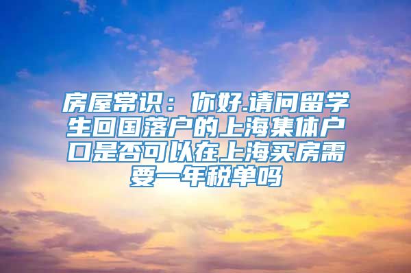 房屋常识：你好.请问留学生回国落户的上海集体户口是否可以在上海买房需要一年税单吗