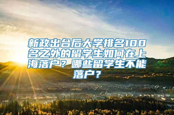 新政出台后大学排名100名之外的留学生如何在上海落户？哪些留学生不能落户？