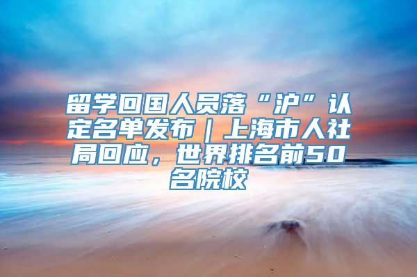 留学回国人员落“沪”认定名单发布｜上海市人社局回应，世界排名前50名院校