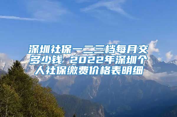 深圳社保一二三档每月交多少钱 2022年深圳个人社保缴费价格表明细