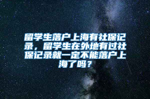 留学生落户上海有社保记录，留学生在外地有过社保记录就一定不能落户上海了吗？