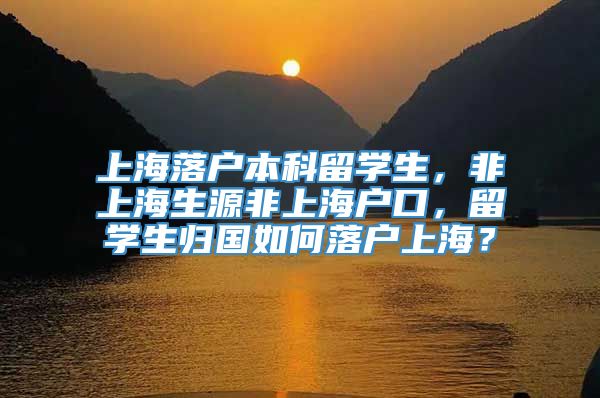 上海落户本科留学生，非上海生源非上海户口，留学生归国如何落户上海？