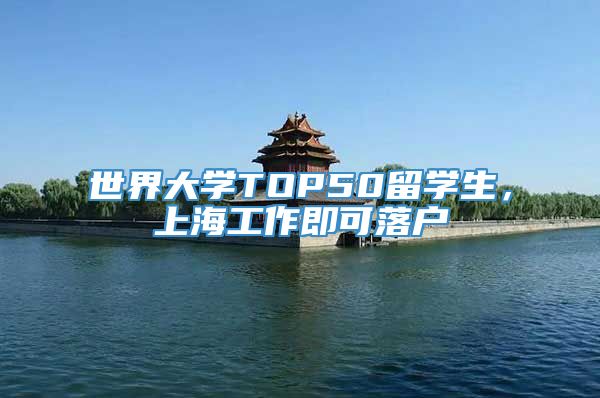 世界大学TOP50留学生，上海工作即可落户