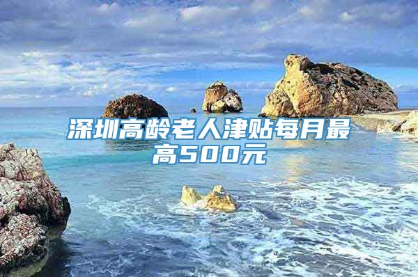 深圳高龄老人津贴每月最高500元