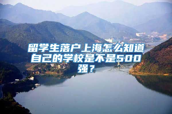 留学生落户上海怎么知道自己的学校是不是500强？