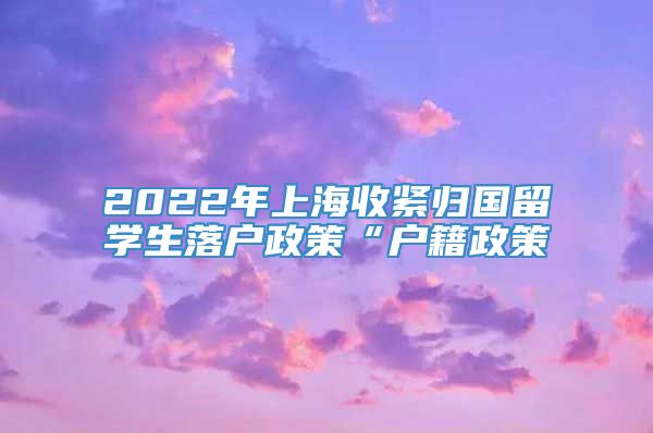 2022年上海收紧归国留学生落户政策“户籍政策