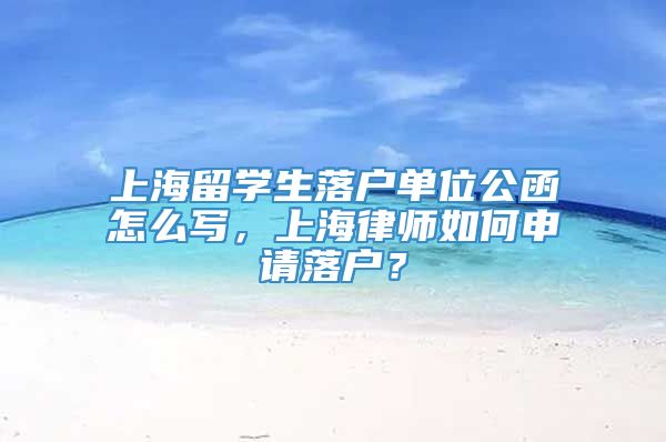 上海留学生落户单位公函怎么写，上海律师如何申请落户？