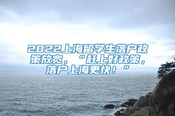2022上海留学生落户政策放宽，“赶上好政策，落户上海更快！”