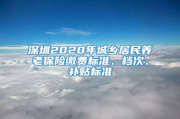 深圳2020年城乡居民养老保险缴费标准、档次、补贴标准