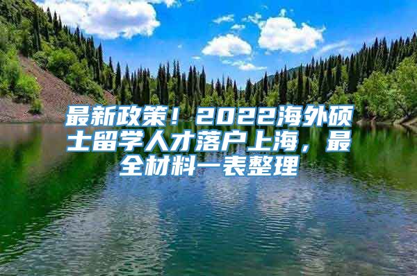 最新政策！2022海外硕士留学人才落户上海，最全材料一表整理