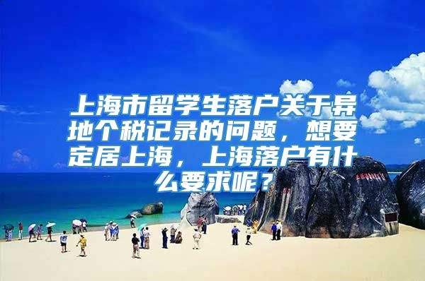 上海市留学生落户关于异地个税记录的问题，想要定居上海，上海落户有什么要求呢？