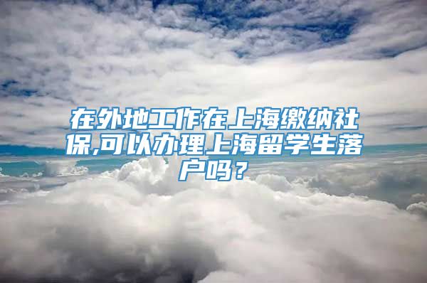 在外地工作在上海缴纳社保,可以办理上海留学生落户吗？