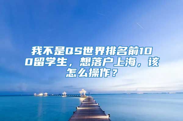 我不是QS世界排名前100留学生，想落户上海，该怎么操作？