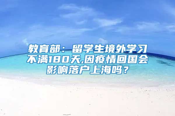 教育部：留学生境外学习不满180天,因疫情回国会影响落户上海吗？