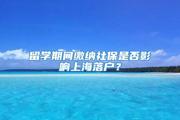 留学期间缴纳社保是否影响上海落户？