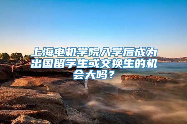 上海电机学院入学后成为出国留学生或交换生的机会大吗？