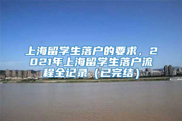 上海留学生落户的要求，2021年上海留学生落户流程全记录（已完结）