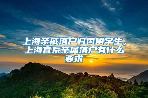 上海亲戚落户归国留学生，上海直系亲属落户有什么要求