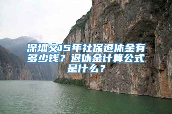深圳交15年社保退休金有多少钱？退休金计算公式是什么？