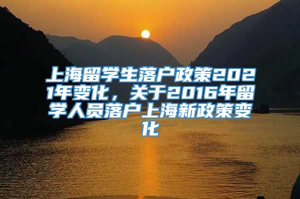 上海留学生落户政策2021年变化，关于2016年留学人员落户上海新政策变化