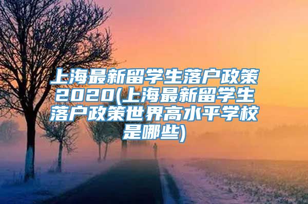 上海最新留学生落户政策2020(上海最新留学生落户政策世界高水平学校是哪些)