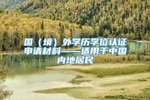 国（境）外学历学位认证申请材料——适用于中国内地居民