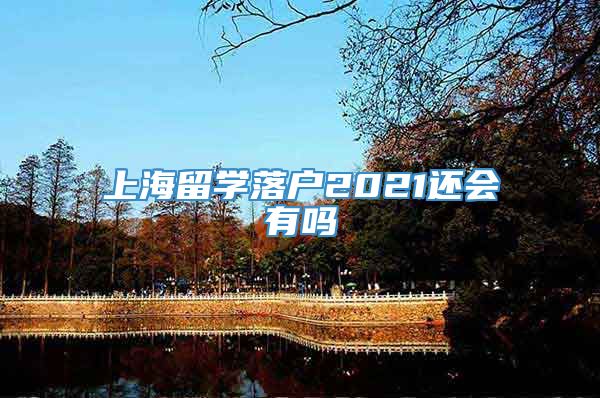 上海留学落户2021还会有吗