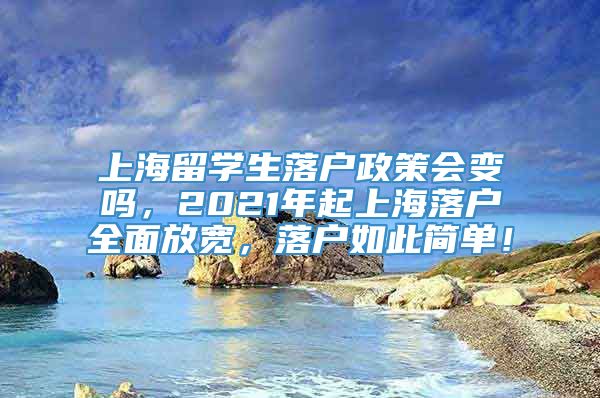 上海留学生落户政策会变吗，2021年起上海落户全面放宽，落户如此简单！