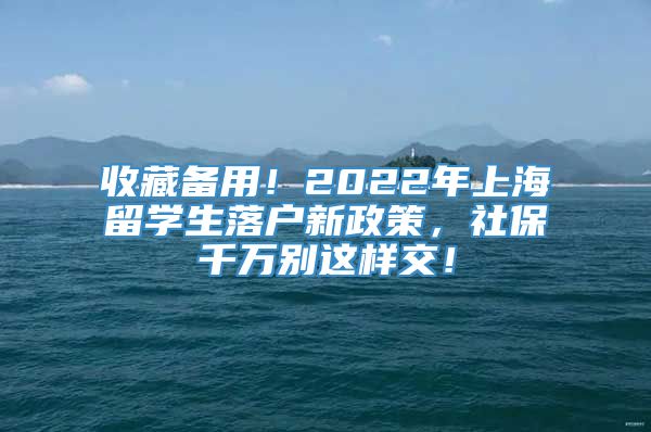 收藏备用！2022年上海留学生落户新政策，社保千万别这样交！
